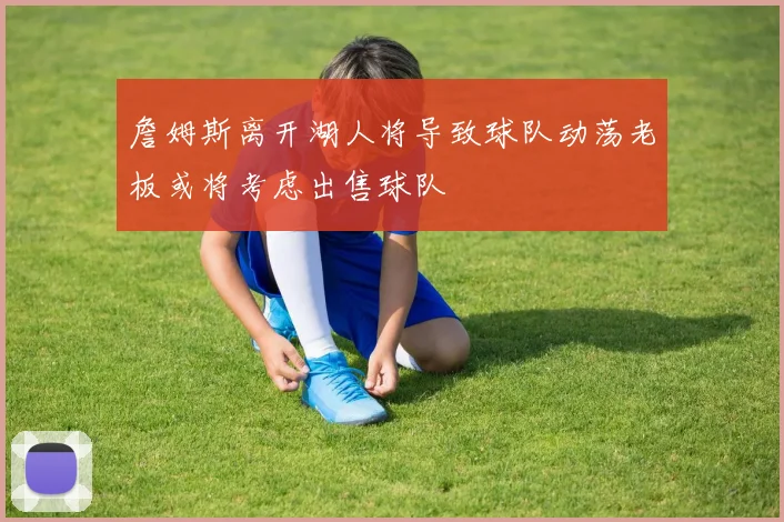 詹姆斯离开湖人将导致球队动荡老板或将考虑出售球队