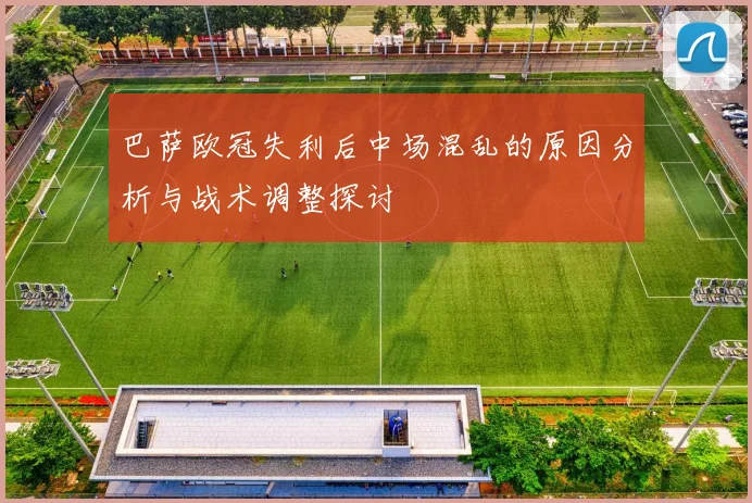 巴萨欧冠失利后中场混乱的原因分析与战术调整探讨